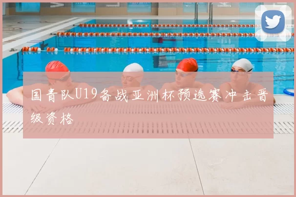 国青队U19备战亚洲杯预选赛冲击晋级资格