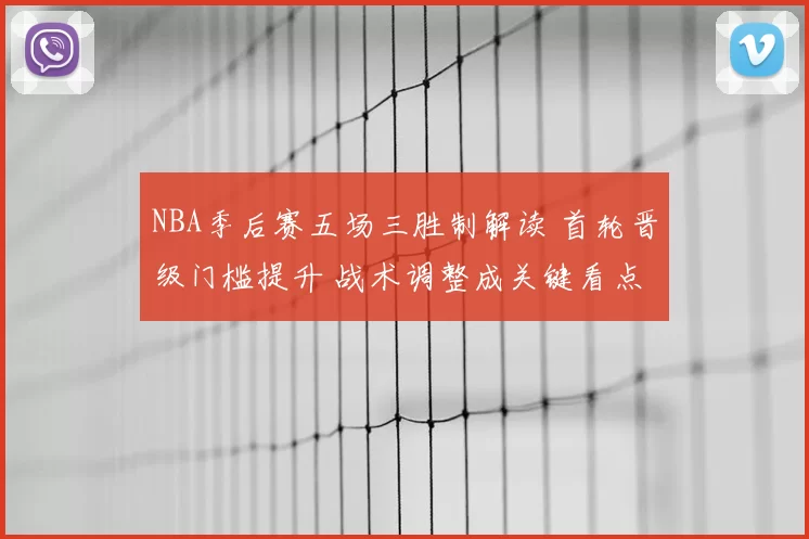 NBA季后赛五场三胜制解读 首轮晋级门槛提升 战术调整成关键看点