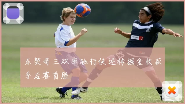 东契奇三双率独行侠逆转掘金收获季后赛首胜