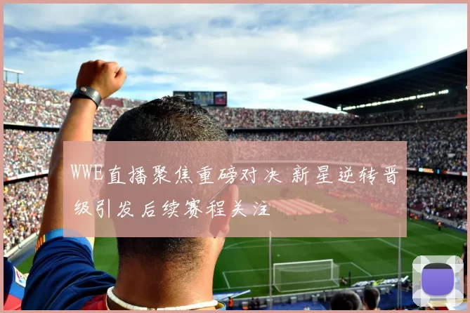 WWE直播聚焦重磅对决 新星逆转晋级引发后续赛程关注