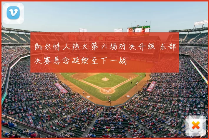 凯尔特人热火第六场对决升级 东部决赛悬念延续至下一战