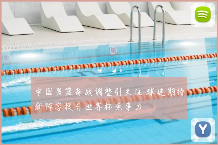 中国男篮备战调整引关注 球迷期待新阵容提升世界杯竞争力