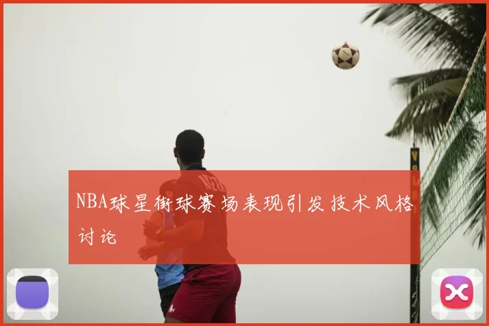 NBA球星街球赛场表现引发技术风格讨论