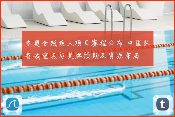 冬奥会残疾人项目赛程公布 中国队备战重点与奖牌预期及资源布局