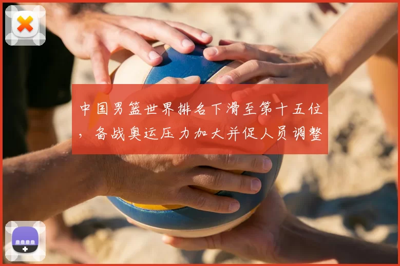 中国男篮世界排名下滑至第十五位，备战奥运压力加大并促人员调整