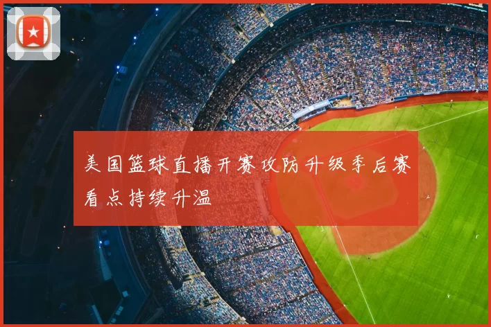 美国篮球直播开赛攻防升级季后赛看点持续升温