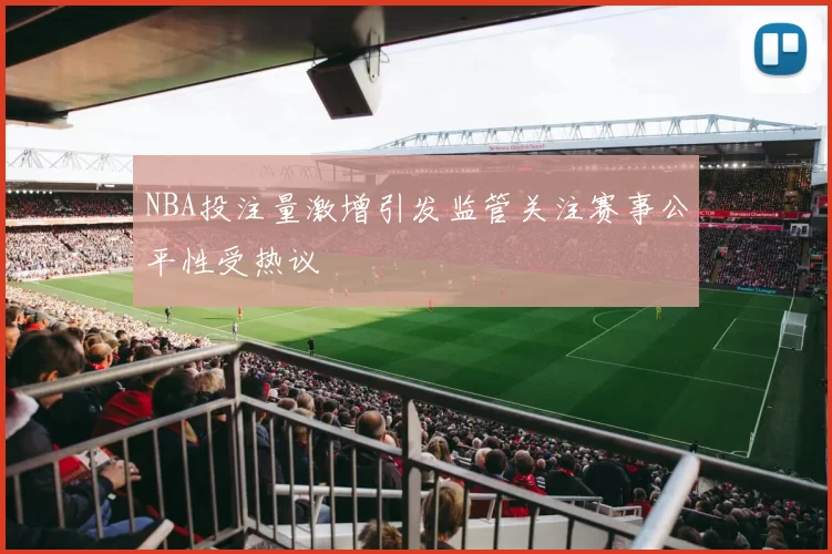 NBA投注量激增引发监管关注赛事公平性受热议
