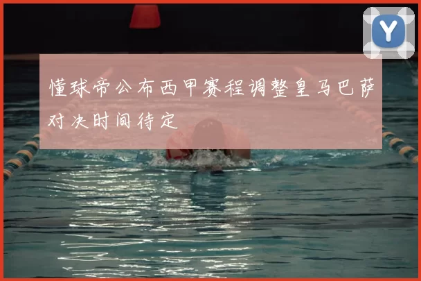 懂球帝公布西甲赛程调整皇马巴萨对决时间待定