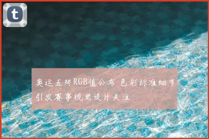 奥运五环RGB值公布 色彩标准细节引发赛事视觉设计关注