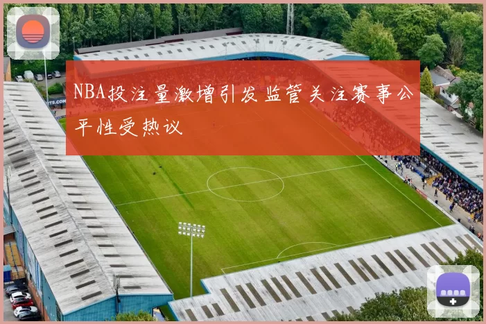 NBA投注量激增引发监管关注赛事公平性受热议