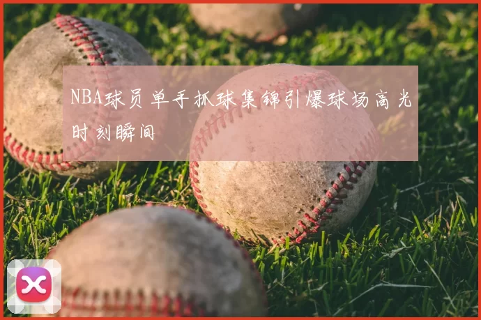 NBA球员单手抓球集锦引爆球场高光时刻瞬间