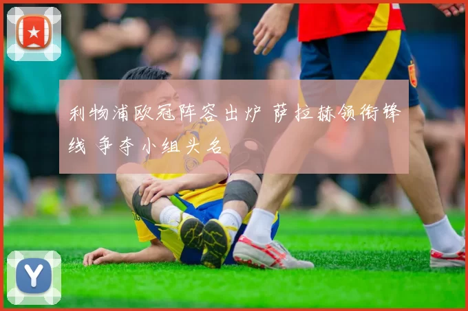 利物浦欧冠阵容出炉 萨拉赫领衔锋线 争夺小组头名