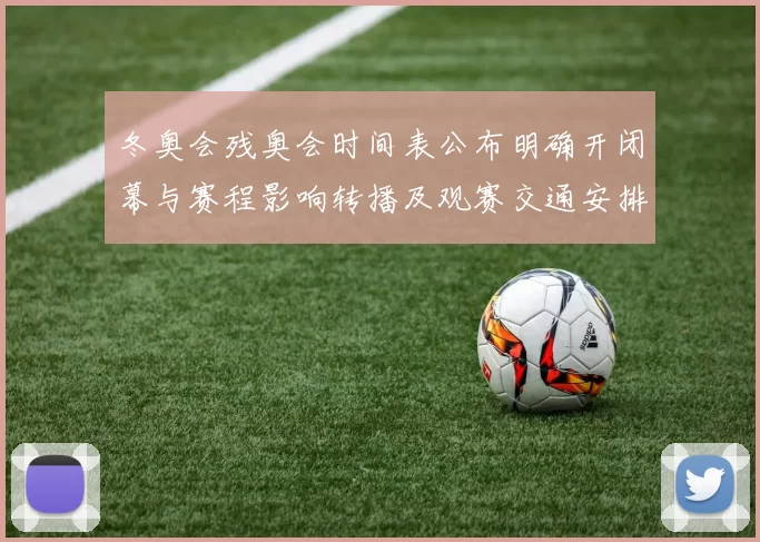 冬奥会残奥会时间表公布明确开闭幕与赛程影响转播及观赛交通安排
