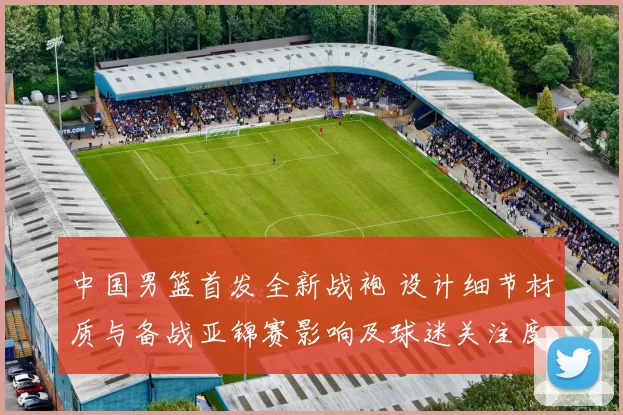 中国男篮首发全新战袍 设计细节材质与备战亚锦赛影响及球迷关注度预测
