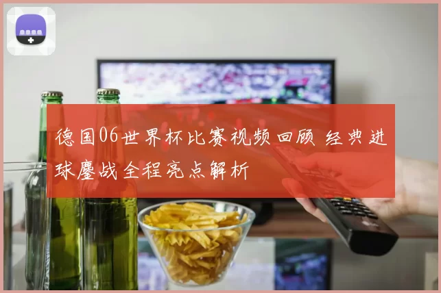 德国06世界杯比赛视频回顾 经典进球鏖战全程亮点解析