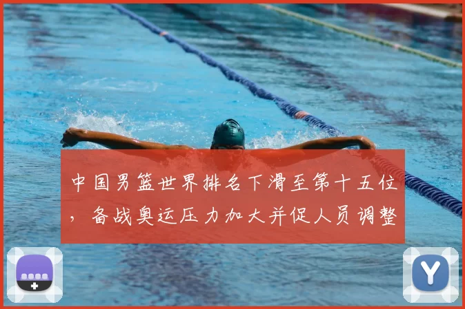 中国男篮世界排名下滑至第十五位，备战奥运压力加大并促人员调整