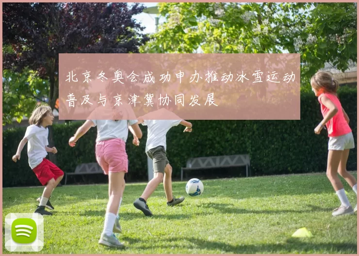 北京冬奥会成功申办推动冰雪运动普及与京津冀协同发展