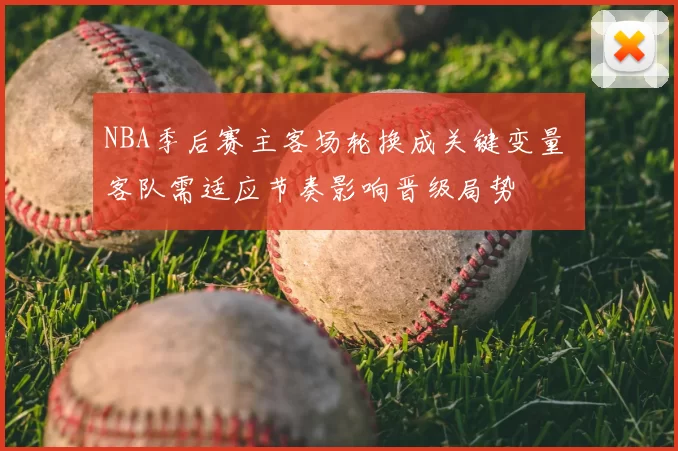 NBA季后赛主客场轮换成关键变量 客队需适应节奏影响晋级局势
