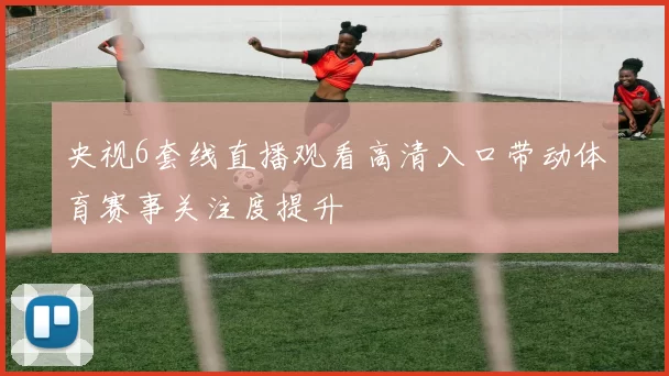 央视6套线直播观看高清入口带动体育赛事关注度提升
