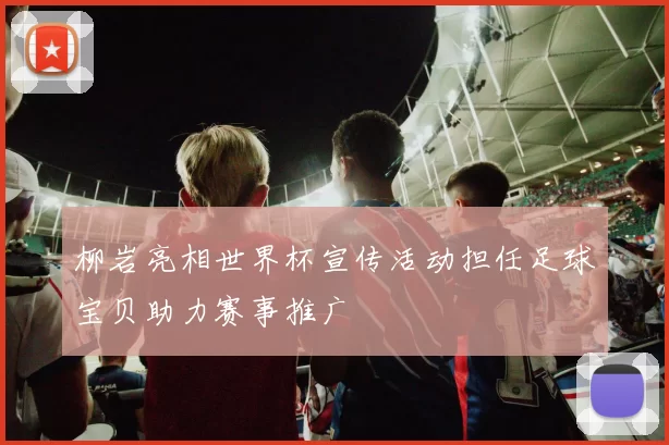 柳岩亮相世界杯宣传活动担任足球宝贝助力赛事推广