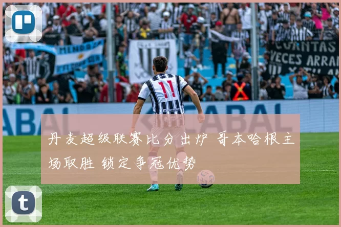 丹麦超级联赛比分出炉 哥本哈根主场取胜 锁定争冠优势