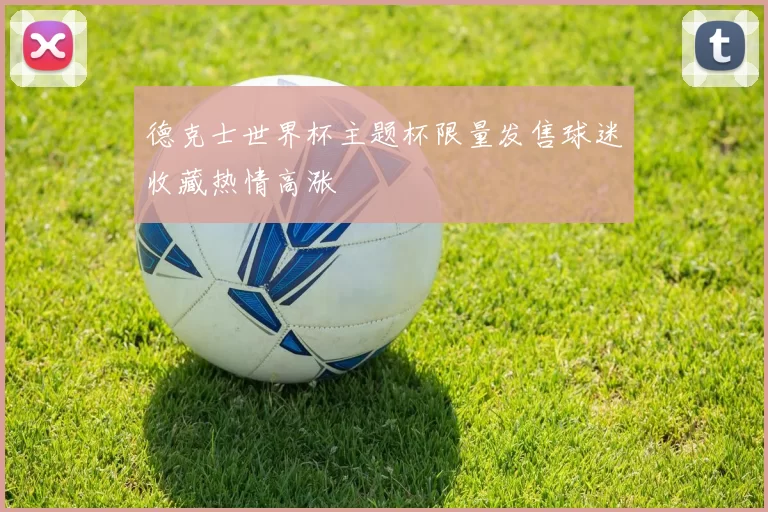 德克士世界杯主题杯限量发售球迷收藏热情高涨