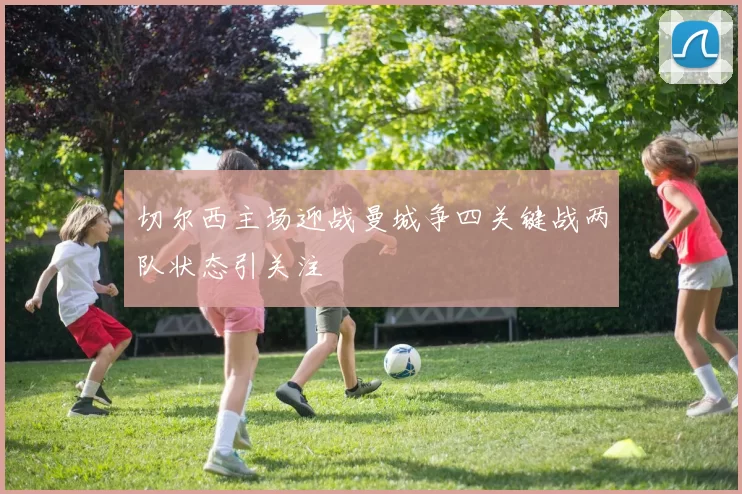 切尔西主场迎战曼城争四关键战两队状态引关注