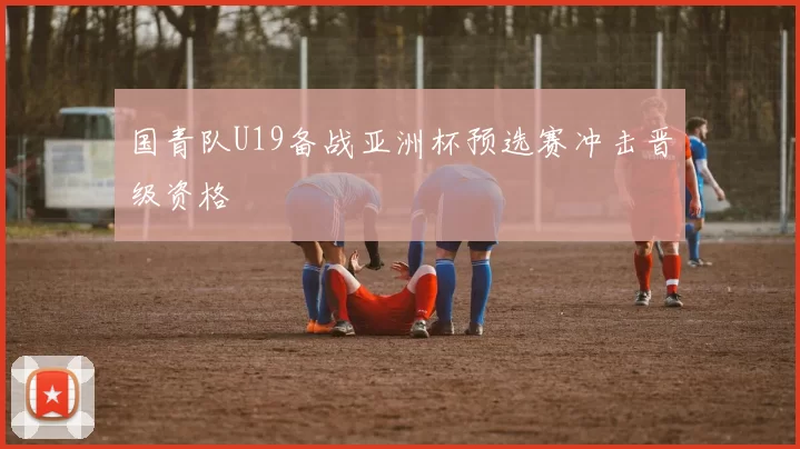 国青队U19备战亚洲杯预选赛冲击晋级资格