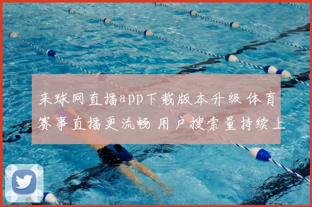来球网直播app下载版本升级 体育赛事直播更流畅 用户搜索量持续上升