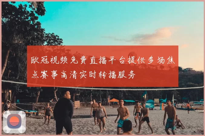 欧冠视频免费直播平台提供多场焦点赛事高清实时转播服务