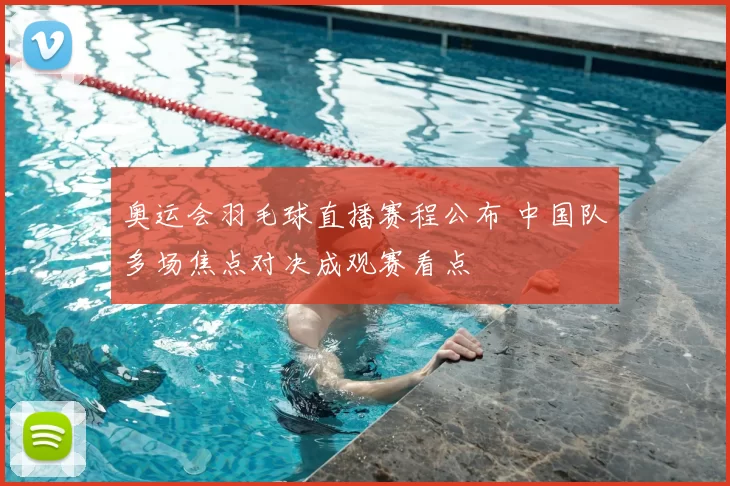 奥运会羽毛球直播赛程公布 中国队多场焦点对决成观赛看点