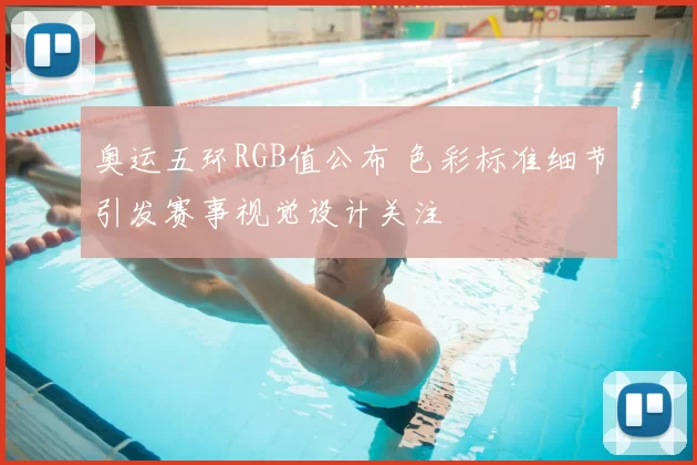 奥运五环RGB值公布 色彩标准细节引发赛事视觉设计关注