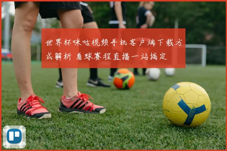 世界杯咪咕视频手机客户端下载方式解析 看球赛程直播一站搞定