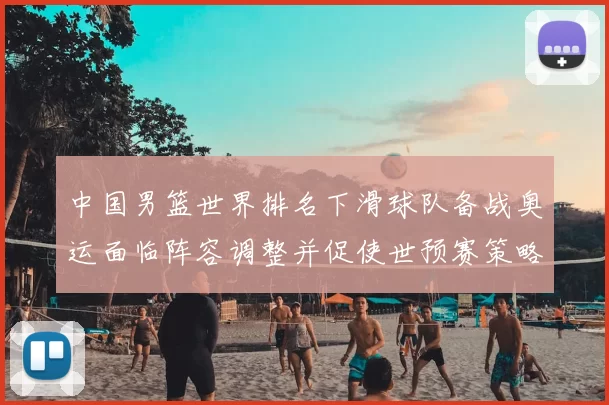 中国男篮世界排名下滑球队备战奥运面临阵容调整并促使世预赛策略调整