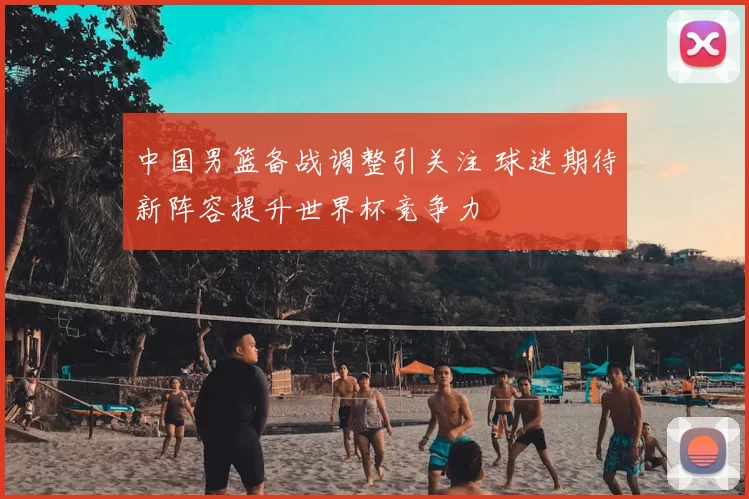 中国男篮备战调整引关注 球迷期待新阵容提升世界杯竞争力