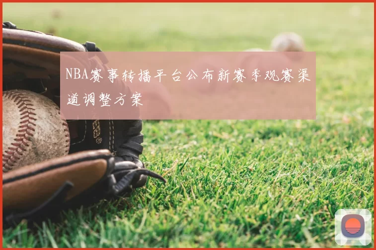 NBA赛事转播平台公布新赛季观赛渠道调整方案