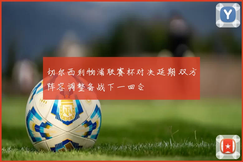切尔西利物浦联赛杯对决延期 双方阵容调整备战下一回合
