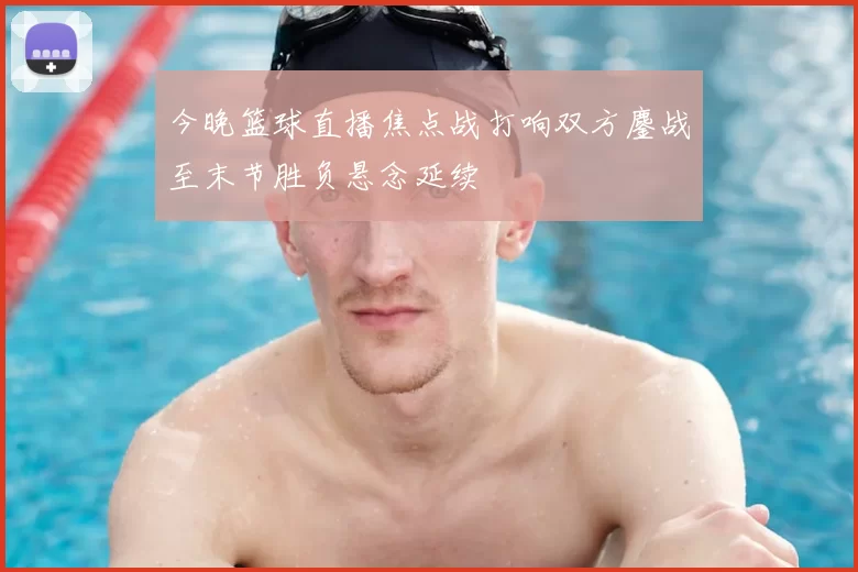 今晚篮球直播焦点战打响双方鏖战至末节胜负悬念延续
