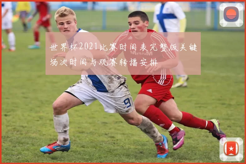 世界杯2021比赛时间表完整版关键场次时间与观赛转播安排