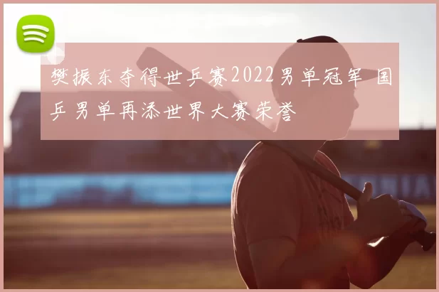 樊振东夺得世乒赛2022男单冠军 国乒男单再添世界大赛荣誉