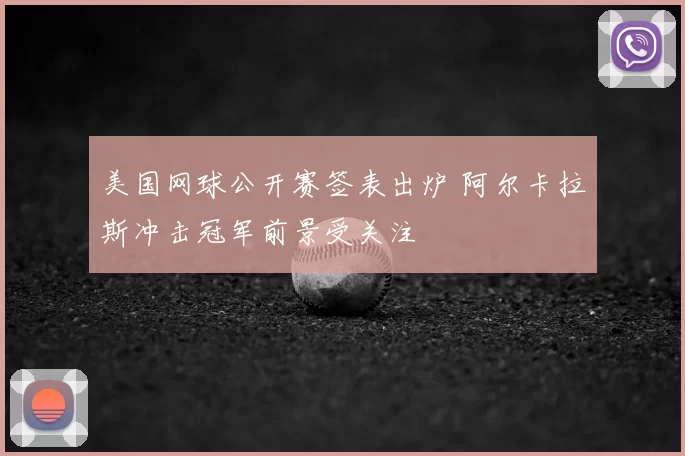 美国网球公开赛签表出炉 阿尔卡拉斯冲击冠军前景受关注