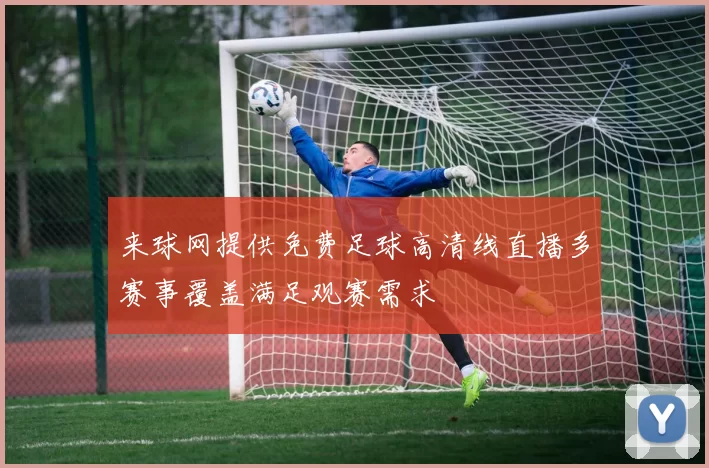 来球网提供免费足球高清线直播多赛事覆盖满足观赛需求