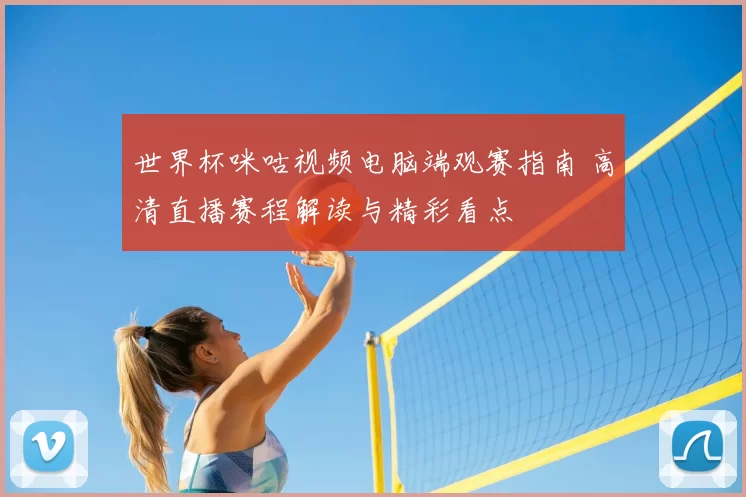 世界杯咪咕视频电脑端观赛指南 高清直播赛程解读与精彩看点