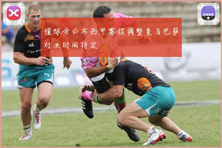 懂球帝公布西甲赛程调整皇马巴萨对决时间待定