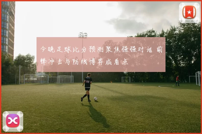 今晚足球比分预测聚焦强强对话 前锋冲击与防线博弈成看点