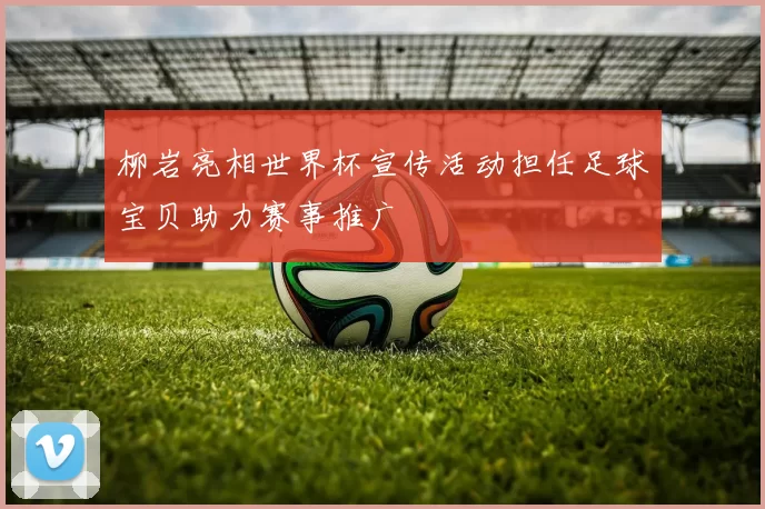 柳岩亮相世界杯宣传活动担任足球宝贝助力赛事推广