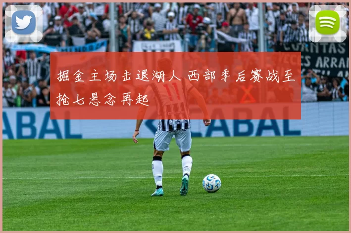 掘金主场击退湖人 西部季后赛战至抢七悬念再起