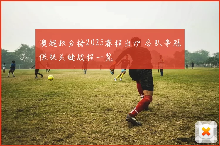 澳超积分榜2025赛程出炉 各队争冠保级关键战程一览