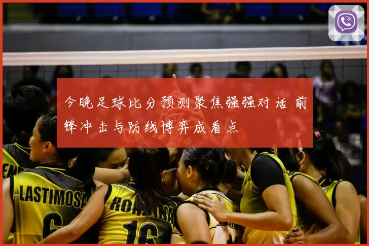 今晚足球比分预测聚焦强强对话 前锋冲击与防线博弈成看点