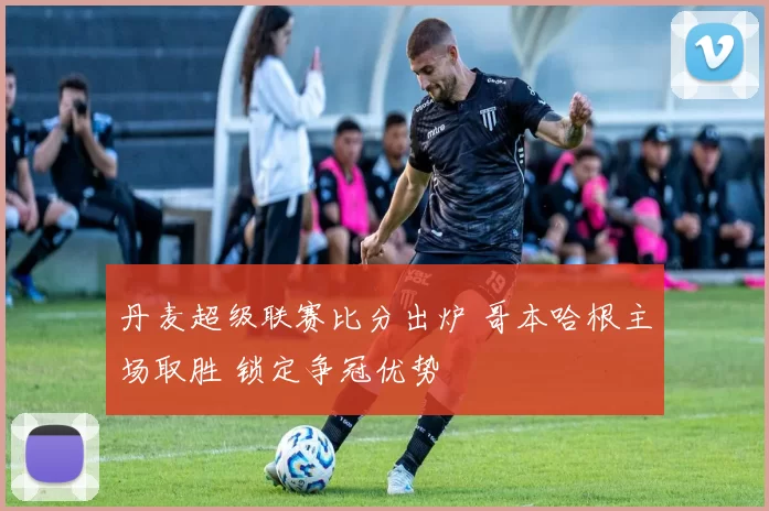 丹麦超级联赛比分出炉 哥本哈根主场取胜 锁定争冠优势